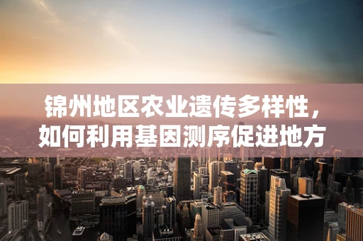 锦州地区农业遗传多样性，如何利用基因测序促进地方特色作物保护与改良？