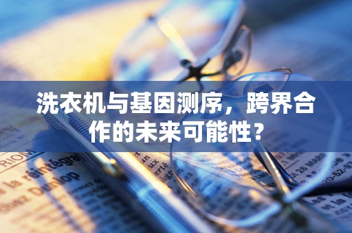 洗衣机与基因测序，跨界合作的未来可能性？