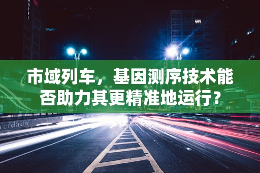市域列车，基因测序技术能否助力其更精准地运行？