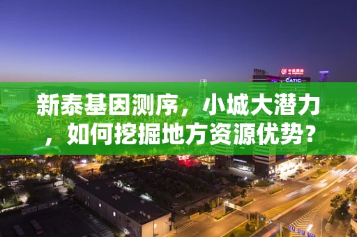 新泰基因测序，小城大潜力，如何挖掘地方资源优势？