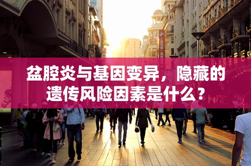 盆腔炎与基因变异，隐藏的遗传风险因素是什么？