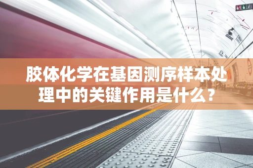 胶体化学在基因测序样本处理中的关键作用是什么？