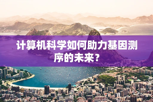 计算机科学如何助力基因测序的未来？