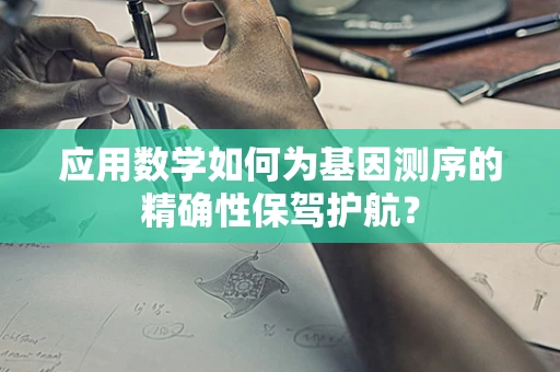 应用数学如何为基因测序的精确性保驾护航？
