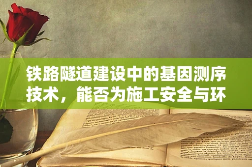 铁路隧道建设中的基因测序技术，能否为施工安全与环保提供新思路？