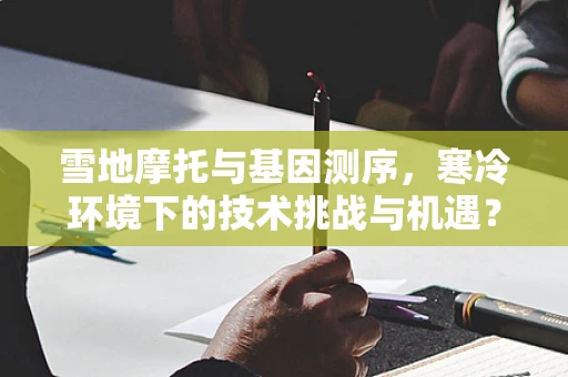 雪地摩托与基因测序，寒冷环境下的技术挑战与机遇？