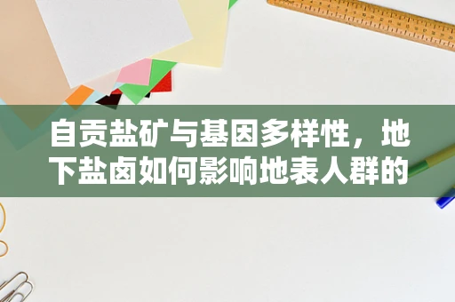 自贡盐矿与基因多样性，地下盐卤如何影响地表人群的遗传特征？