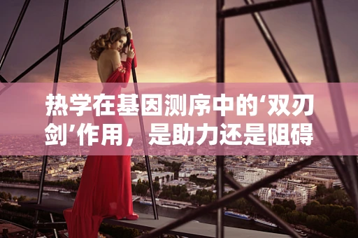 热学在基因测序中的‘双刃剑’作用，是助力还是阻碍？