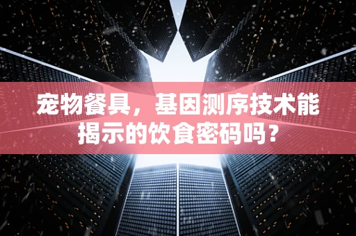 宠物餐具，基因测序技术能揭示的饮食密码吗？