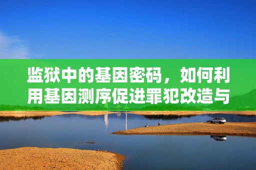 监狱中的基因密码，如何利用基因测序促进罪犯改造与复原？