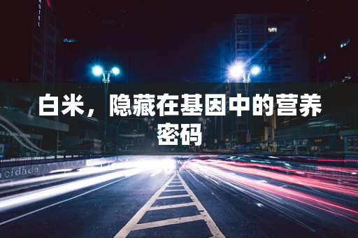 白米，隐藏在基因中的营养密码