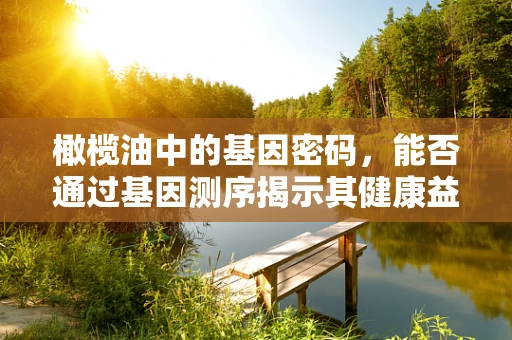 橄榄油中的基因密码，能否通过基因测序揭示其健康益处？
