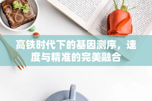 高铁时代下的基因测序，速度与精准的完美融合