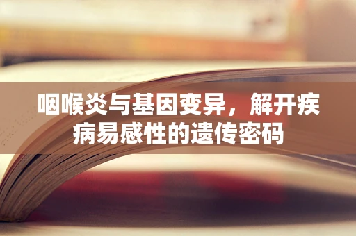 咽喉炎与基因变异，解开疾病易感性的遗传密码