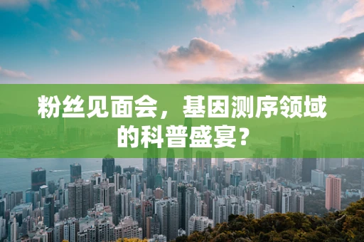 粉丝见面会，基因测序领域的科普盛宴？