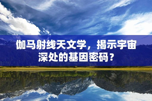 伽马射线天文学，揭示宇宙深处的基因密码？