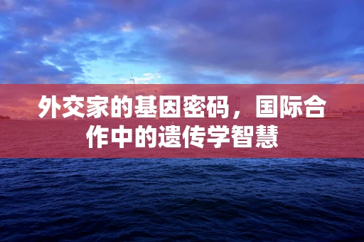 外交家的基因密码，国际合作中的遗传学智慧