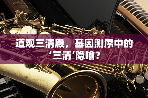 道观三清殿，基因测序中的‘三清’隐喻？
