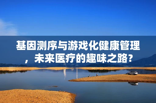 基因测序与游戏化健康管理，未来医疗的趣味之路？
