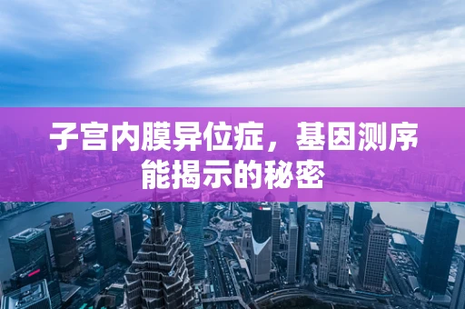 子宫内膜异位症，基因测序能揭示的秘密