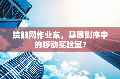 接触网作业车，基因测序中的移动实验室？