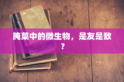 腌菜中的微生物，是友是敌？