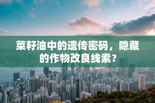 菜籽油中的遗传密码，隐藏的作物改良线索？