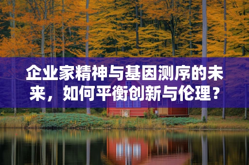 企业家精神与基因测序的未来，如何平衡创新与伦理？