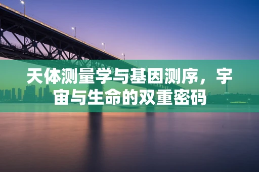 天体测量学与基因测序，宇宙与生命的双重密码