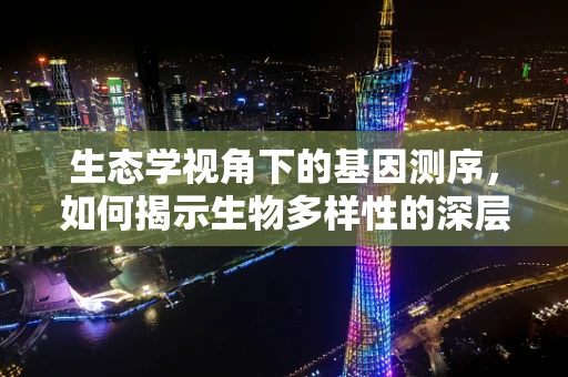 生态学视角下的基因测序，如何揭示生物多样性的深层秘密？