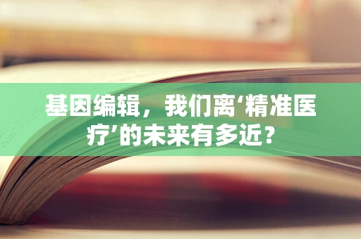 基因编辑，我们离‘精准医疗’的未来有多近？