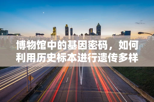 博物馆中的基因密码，如何利用历史标本进行遗传多样性研究？