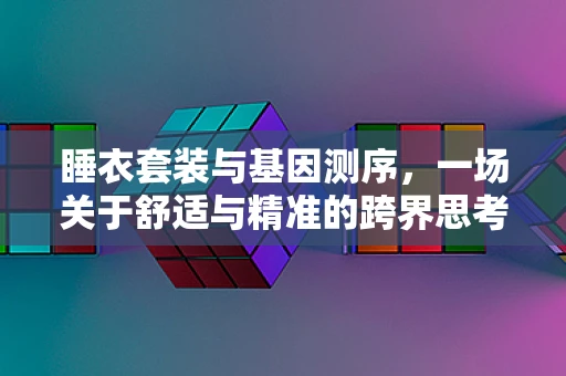 睡衣套装与基因测序，一场关于舒适与精准的跨界思考
