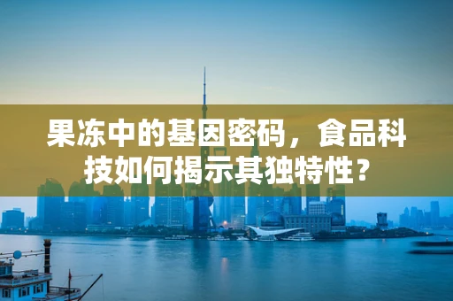果冻中的基因密码，食品科技如何揭示其独特性？
