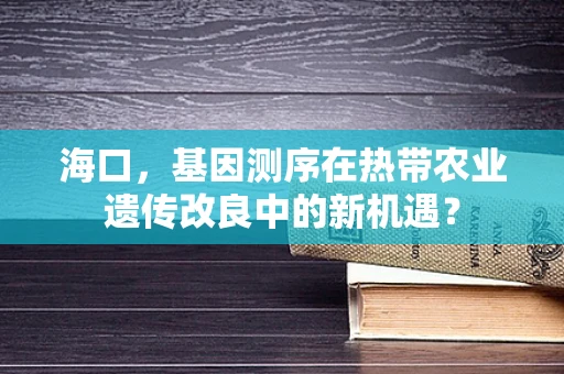 海口，基因测序在热带农业遗传改良中的新机遇？