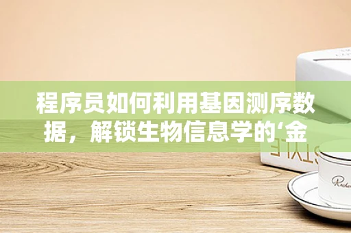 程序员如何利用基因测序数据，解锁生物信息学的‘金钥匙’？