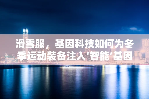 滑雪服，基因科技如何为冬季运动装备注入‘智能’基因？
