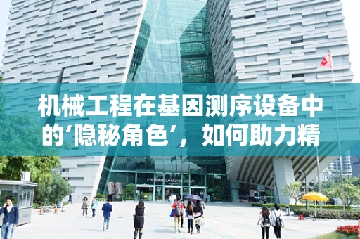 机械工程在基因测序设备中的‘隐秘角色’，如何助力精准医疗的飞跃？