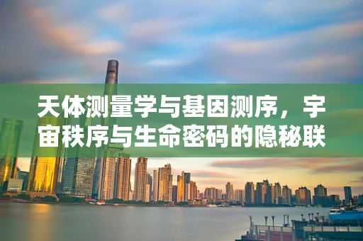 天体测量学与基因测序，宇宙秩序与生命密码的隐秘联系？