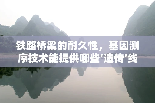 铁路桥梁的耐久性，基因测序技术能提供哪些‘遗传’线索？