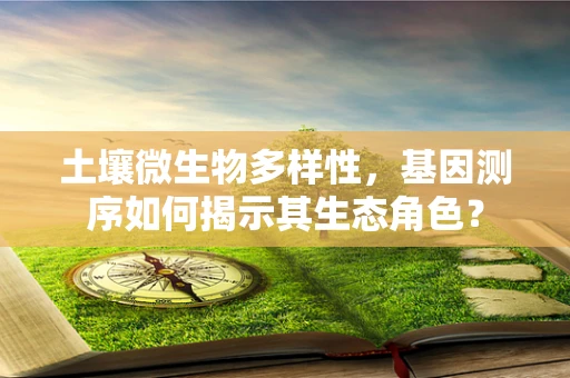 土壤微生物多样性，基因测序如何揭示其生态角色？