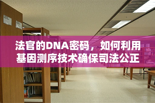 法官的DNA密码，如何利用基因测序技术确保司法公正？