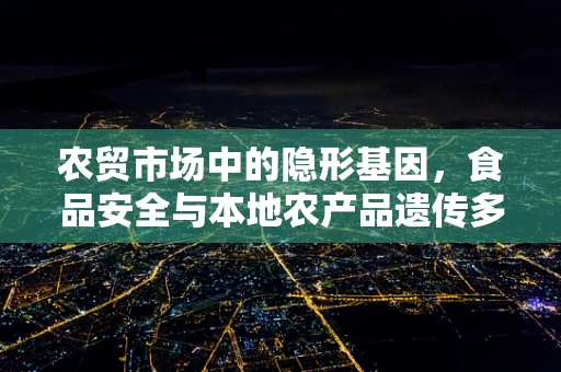 农贸市场中的隐形基因，食品安全与本地农产品遗传多样性之谜