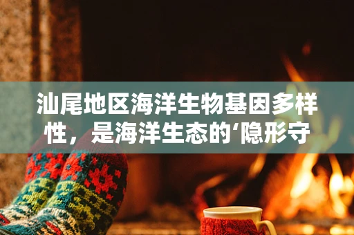 汕尾地区海洋生物基因多样性，是海洋生态的‘隐形守护者’吗？