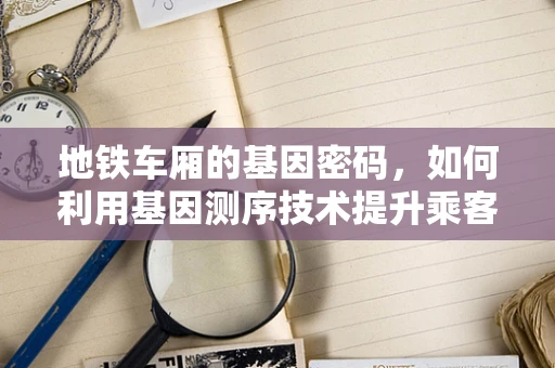 地铁车厢的基因密码，如何利用基因测序技术提升乘客健康与安全？