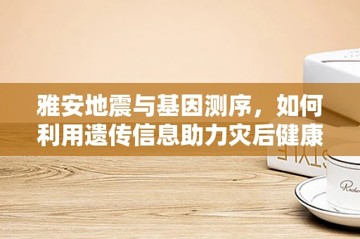雅安地震与基因测序，如何利用遗传信息助力灾后健康恢复？