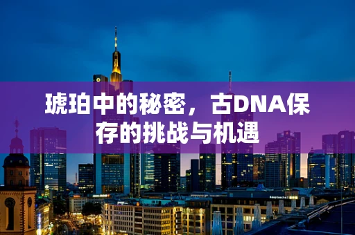 琥珀中的秘密，古DNA保存的挑战与机遇