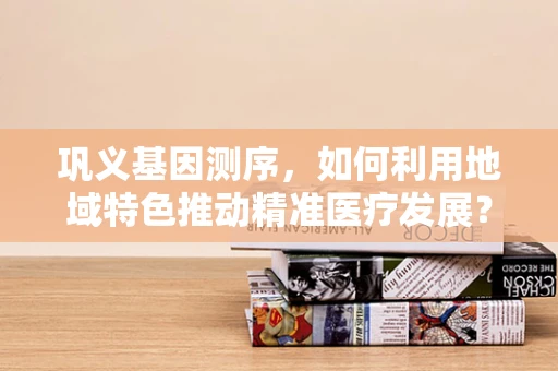 巩义基因测序，如何利用地域特色推动精准医疗发展？