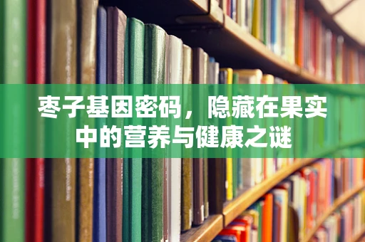 枣子基因密码，隐藏在果实中的营养与健康之谜