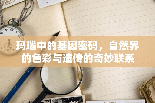 玛瑙中的基因密码，自然界的色彩与遗传的奇妙联系